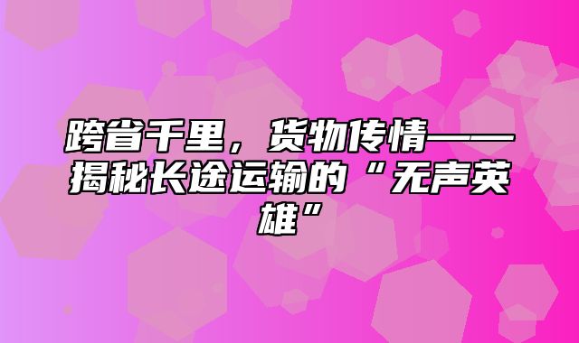 跨省千里，货物传情——揭秘长途运输的“无声英雄”