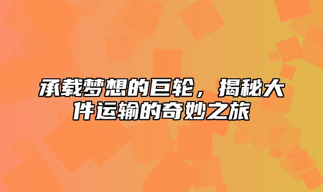 承载梦想的巨轮，揭秘大件运输的奇妙之旅
