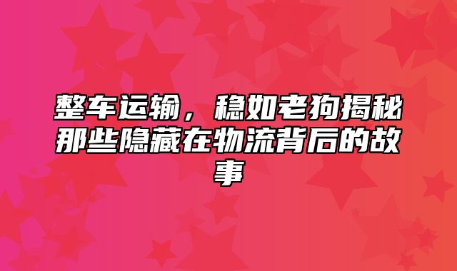 整车运输，稳如老狗揭秘那些隐藏在物流背后的故事