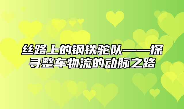 丝路上的钢铁驼队——探寻整车物流的动脉之路
