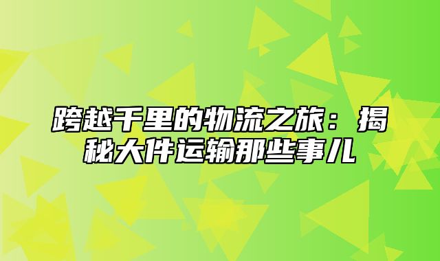 跨越千里的物流之旅：揭秘大件运输那些事儿