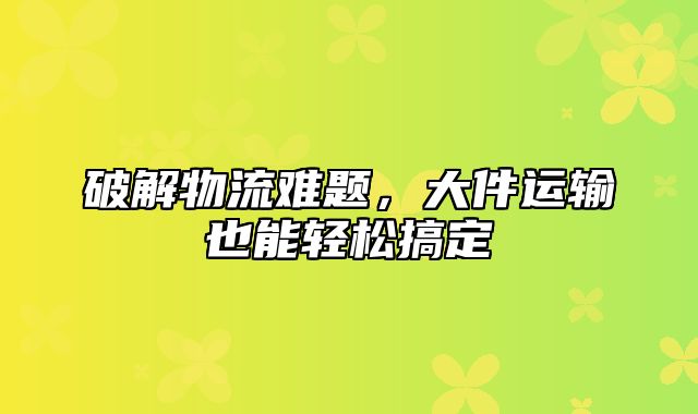 破解物流难题，大件运输也能轻松搞定