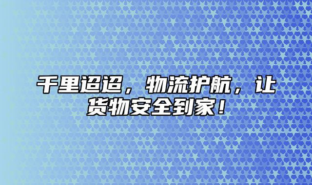 千里迢迢，物流护航，让货物安全到家！
