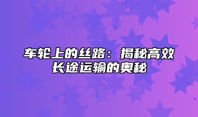 车轮上的丝路：揭秘高效长途运输的奥秘