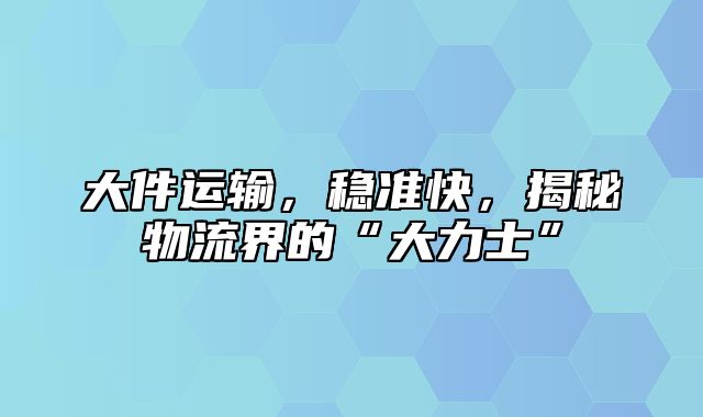 大件运输，稳准快，揭秘物流界的“大力士”