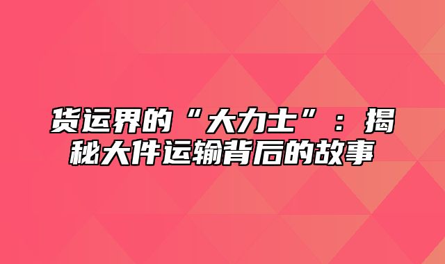 货运界的“大力士”：揭秘大件运输背后的故事
