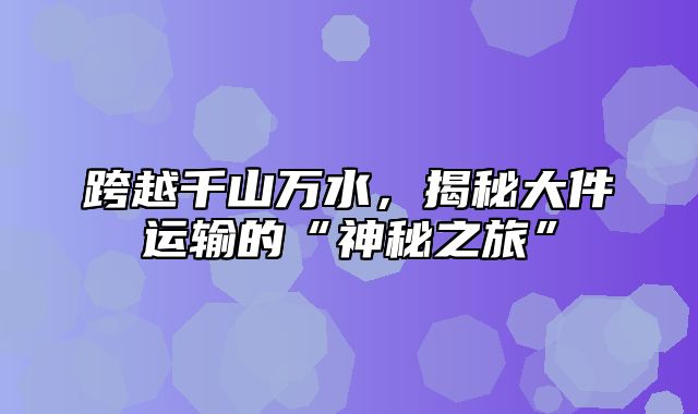 跨越千山万水，揭秘大件运输的“神秘之旅”
