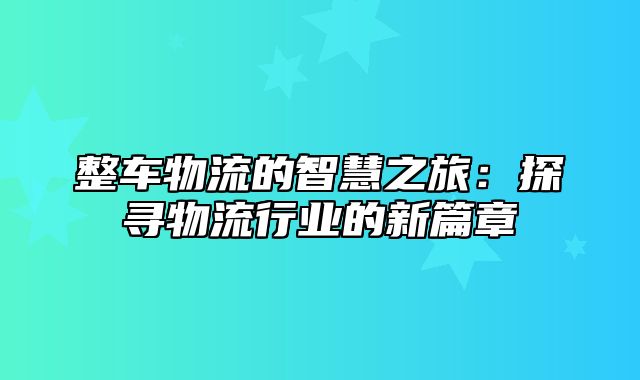 整车物流的智慧之旅：探寻物流行业的新篇章