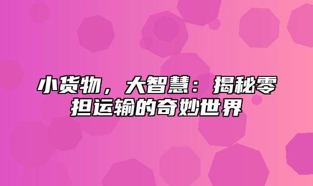 小货物，大智慧：揭秘零担运输的奇妙世界