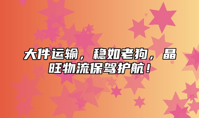 大件运输，稳如老狗，晶旺物流保驾护航！