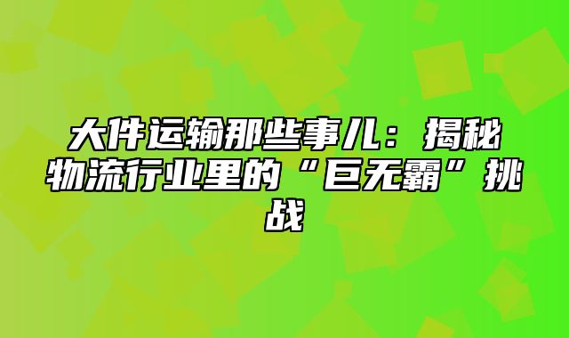 大件运输那些事儿：揭秘物流行业里的“巨无霸”挑战