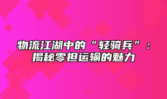 物流江湖中的“轻骑兵”：揭秘零担运输的魅力