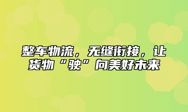 整车物流，无缝衔接，让货物“驶”向美好未来