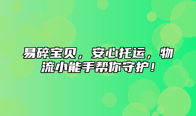 易碎宝贝，安心托运，物流小能手帮你守护！