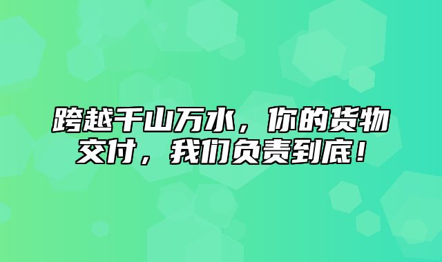 跨越千山万水，你的货物交付，我们负责到底！