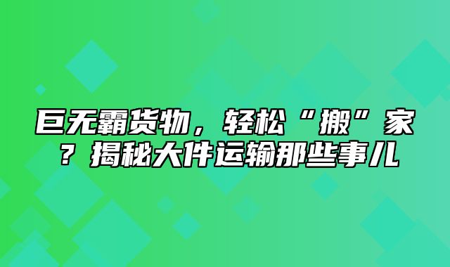 巨无霸货物，轻松“搬”家？揭秘大件运输那些事儿
