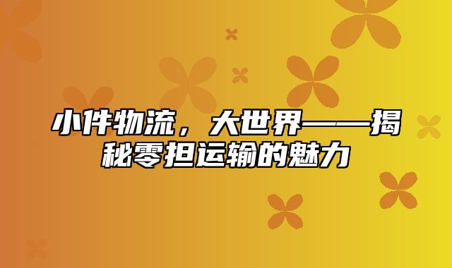 小件物流，大世界——揭秘零担运输的魅力