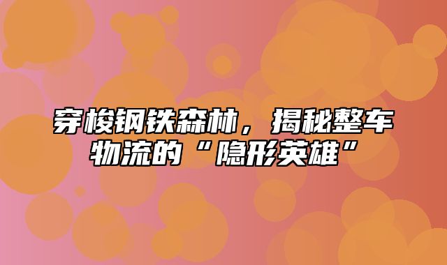 穿梭钢铁森林，揭秘整车物流的“隐形英雄”