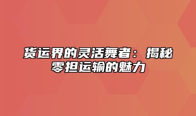 货运界的灵活舞者：揭秘零担运输的魅力