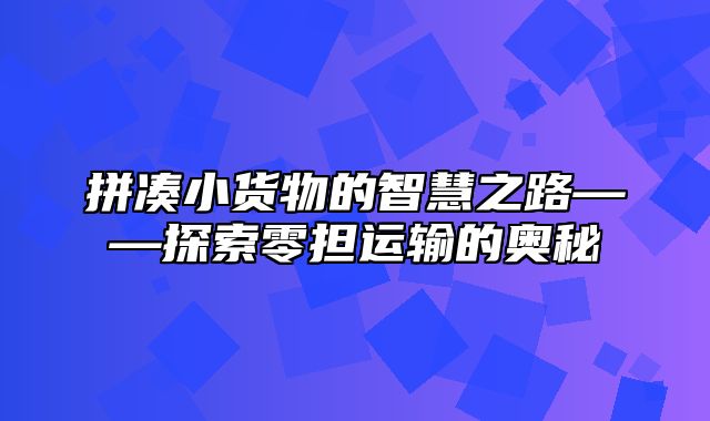 拼凑小货物的智慧之路——探索零担运输的奥秘