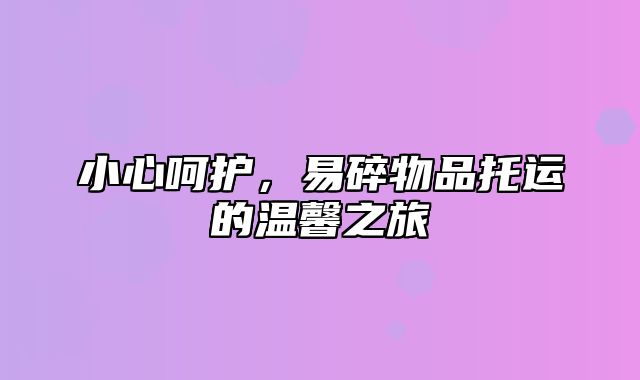 小心呵护，易碎物品托运的温馨之旅