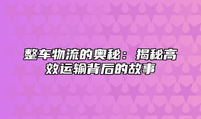 整车物流的奥秘：揭秘高效运输背后的故事