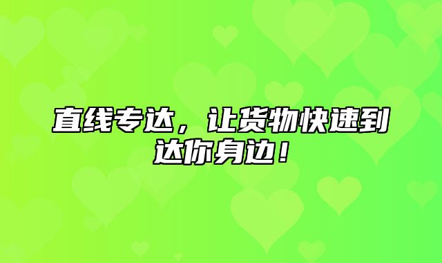 直线专达，让货物快速到达你身边！