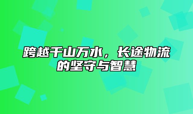 跨越千山万水，长途物流的坚守与智慧