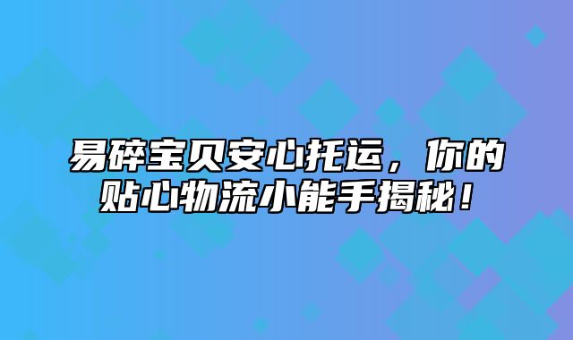 易碎宝贝安心托运，你的贴心物流小能手揭秘！