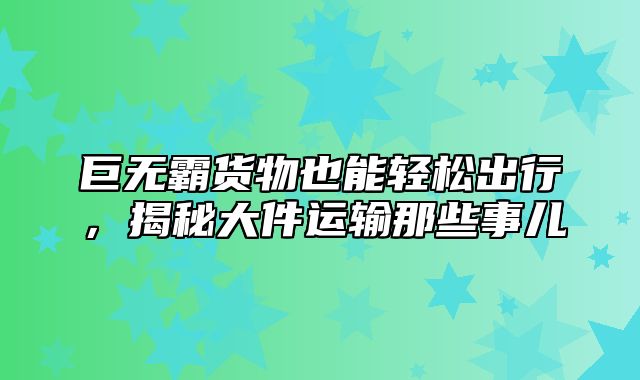 巨无霸货物也能轻松出行，揭秘大件运输那些事儿