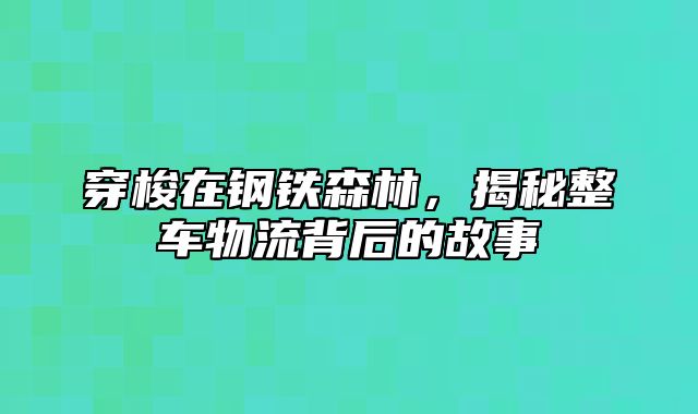 穿梭在钢铁森林，揭秘整车物流背后的故事