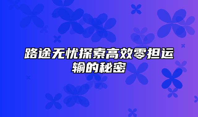 路途无忧探索高效零担运输的秘密