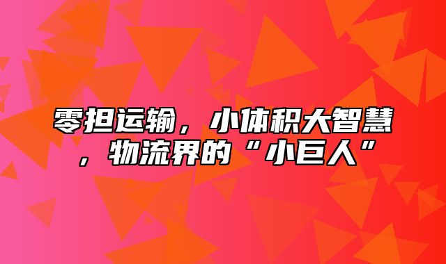零担运输，小体积大智慧，物流界的“小巨人”