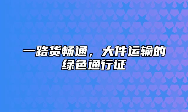 一路货畅通，大件运输的绿色通行证