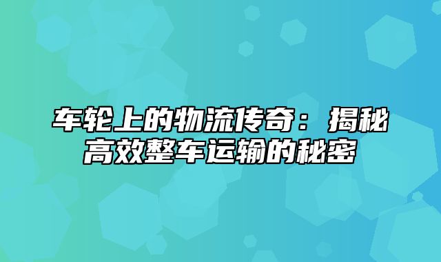 车轮上的物流传奇：揭秘高效整车运输的秘密