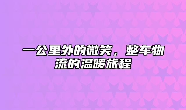 一公里外的微笑，整车物流的温暖旅程