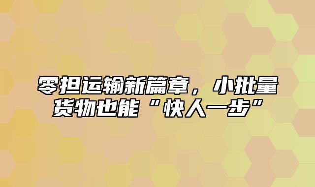 零担运输新篇章，小批量货物也能“快人一步”