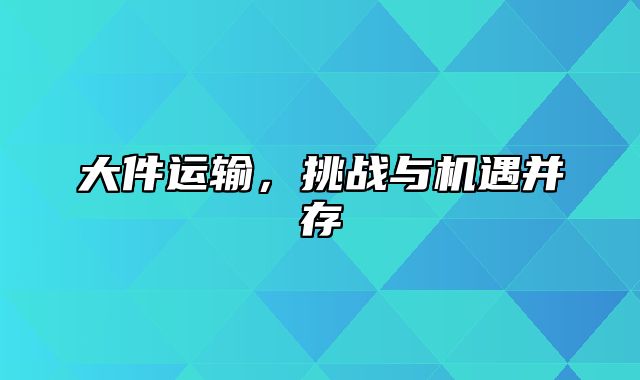 大件运输，挑战与机遇并存