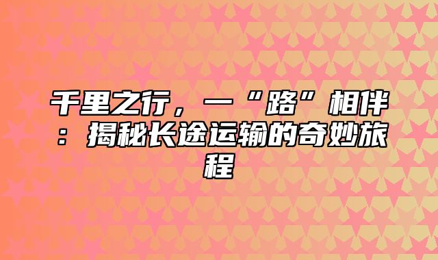 千里之行，一“路”相伴：揭秘长途运输的奇妙旅程