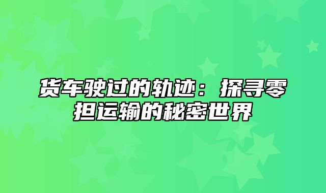 货车驶过的轨迹：探寻零担运输的秘密世界