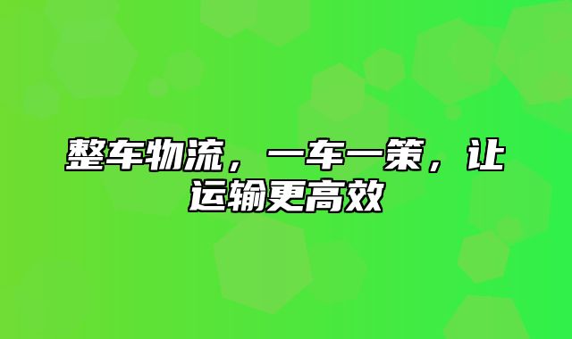 整车物流，一车一策，让运输更高效