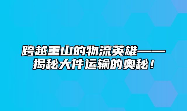 跨越重山的物流英雄——揭秘大件运输的奥秘！
