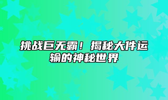 挑战巨无霸！揭秘大件运输的神秘世界