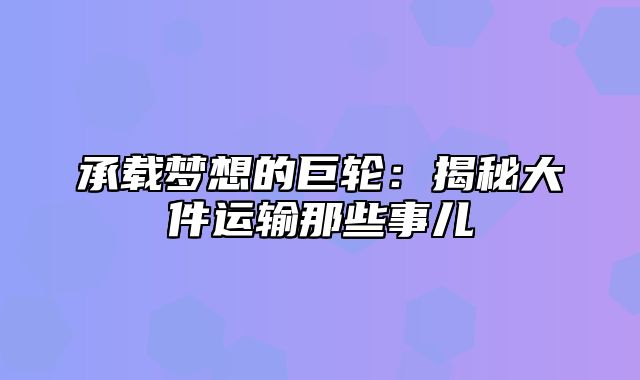 承载梦想的巨轮：揭秘大件运输那些事儿