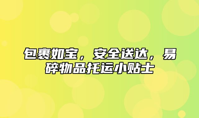 包裹如宝，安全送达，易碎物品托运小贴士