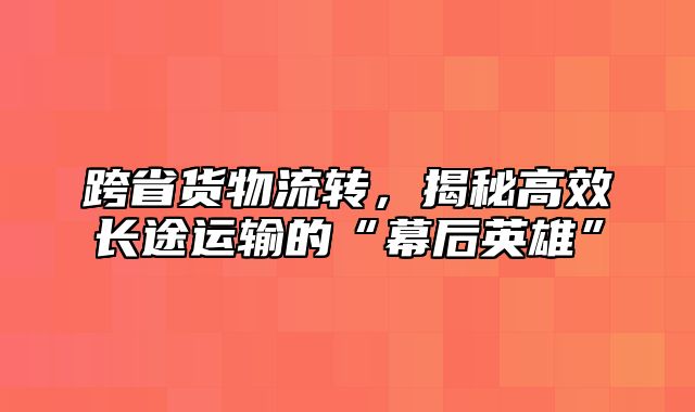 跨省货物流转，揭秘高效长途运输的“幕后英雄”
