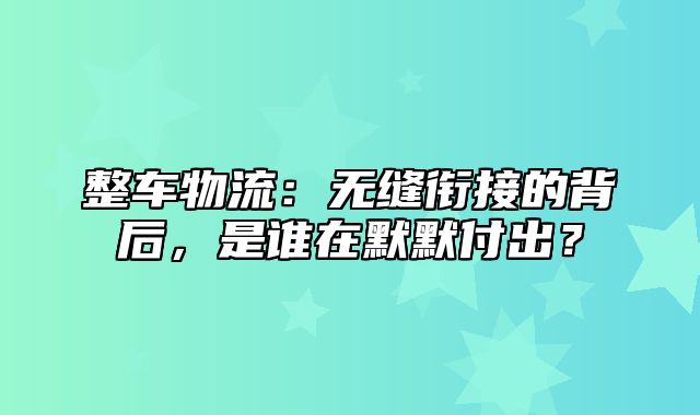 整车物流：无缝衔接的背后，是谁在默默付出？