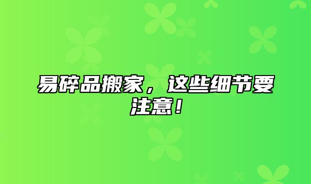 易碎品搬家，这些细节要注意！