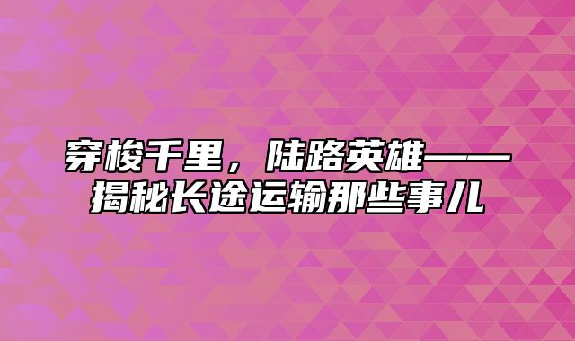 穿梭千里，陆路英雄——揭秘长途运输那些事儿