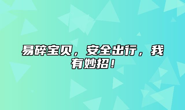易碎宝贝，安全出行，我有妙招！